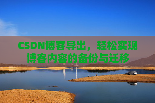 CSDN博客导出，轻松实现博客内容的备份与迁移